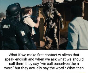 What if we make first contact w aliens that speak english and when we ask what we should call them they say we call ourselves the n word but they actually say the word What then