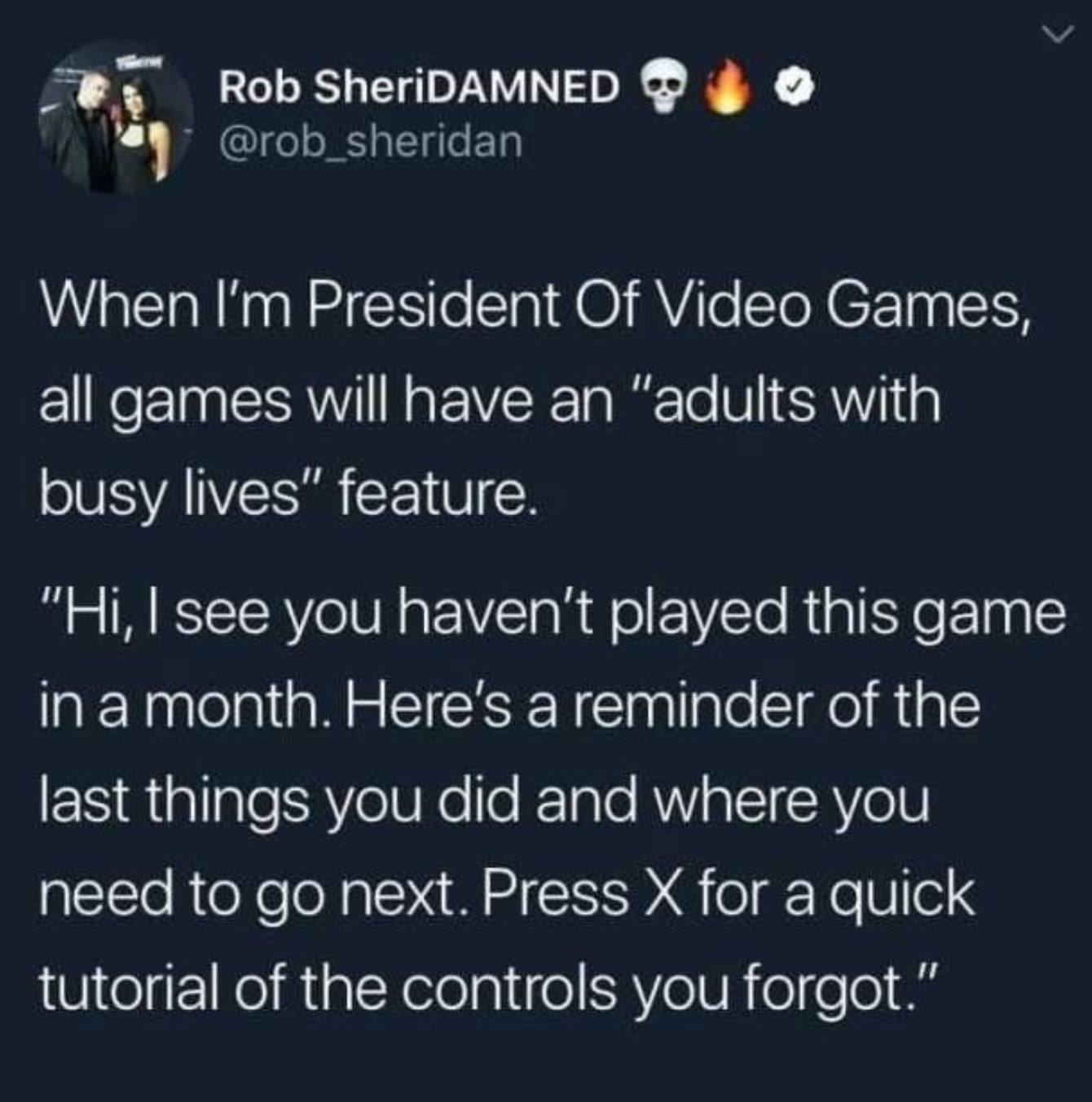 Rob SheriDAMNED rob_sheridan When Im President Of Video Games all games will have an adults with busy lives feature B o R ESTCTERYe IR o YV R W ol FVTo R g Yo P10 g iIn a month Heres a reminder of the IR iallalelSRYeV e lo FTgle AWV TSI R oV need to go next Press X for a quick 81 eg 1Re A1 glXeleglife Ve UR 0 eT0 o