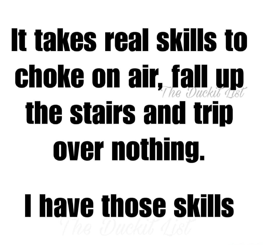 It takes real skills to choke on air, fall up the stairs and trip over nothing. I have those skills. The Duckit List
