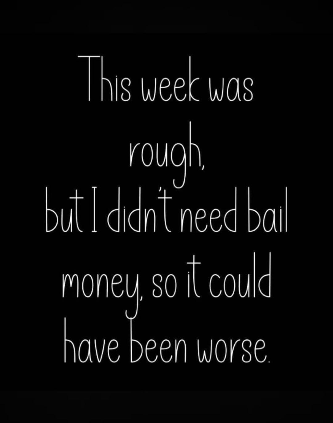 This week was rough, but I didn't need bail money, so it could have been worse.
