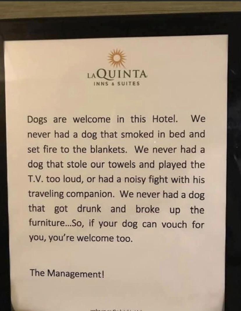 3E WQUINTA INNS SUITES Dogs are welcome in this Hotel We never had a dog that smoked in bed and set fire to the blankets We never had a dog that stole our towels and played the TV too loud or had a noisy fight with his traveling companion We never had a dog that got drunk and broke up the furnitureSo if your dog can vouch for you youre welcome too The Management