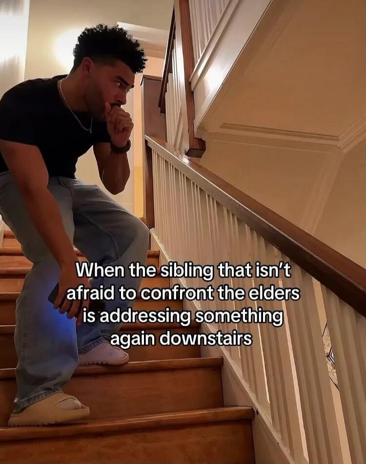 When the sibling that isn't afraid to confront the elders is addressing something again downstairs