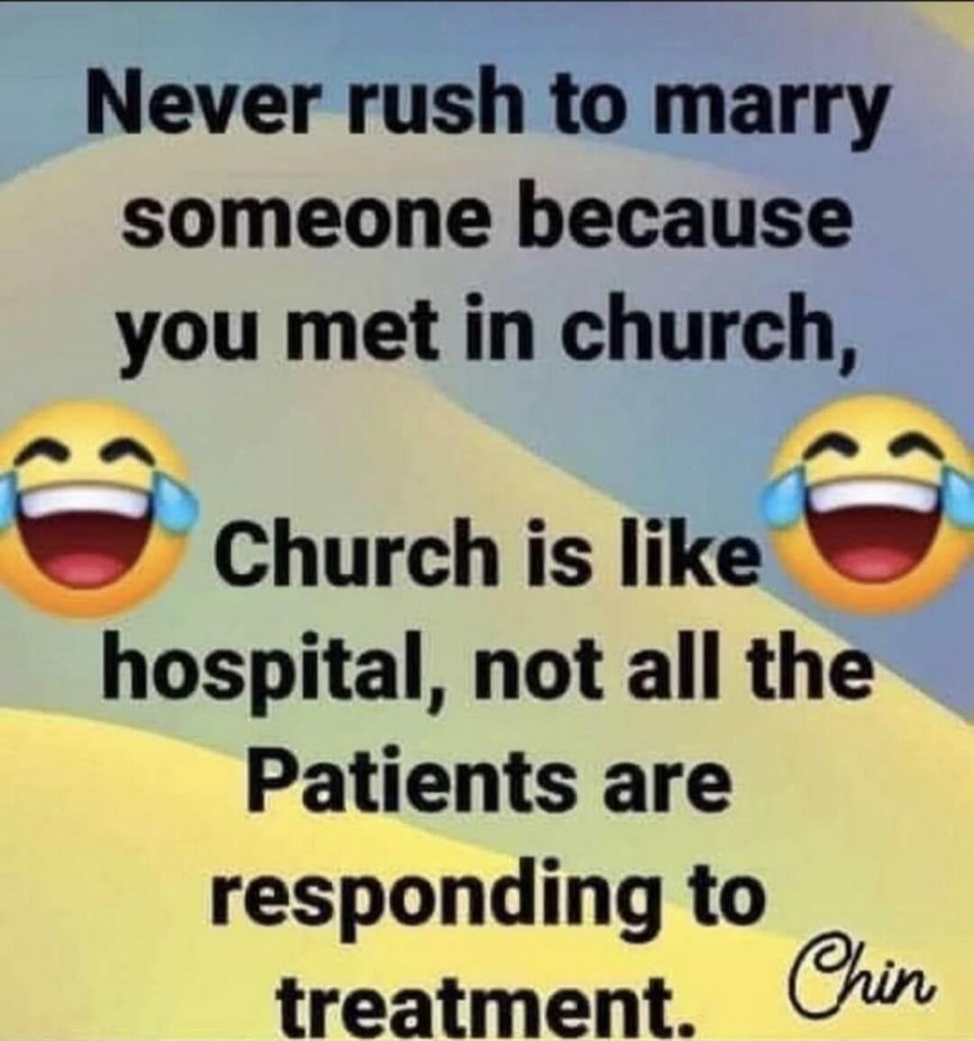 Never rush to marry someone because you met in church,\nChurch is like hospital, not all the Patients are responding to treatment.\nChin