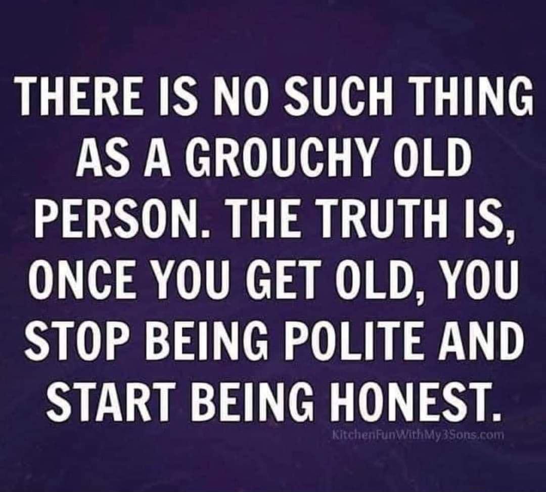 THERE IS NO SUCH THING AS A GROUCHY OLD PERSON THE TRUTH IS ONCE YOU GET OLD YOU STOP BEING POLITE AND START BEING HONEST