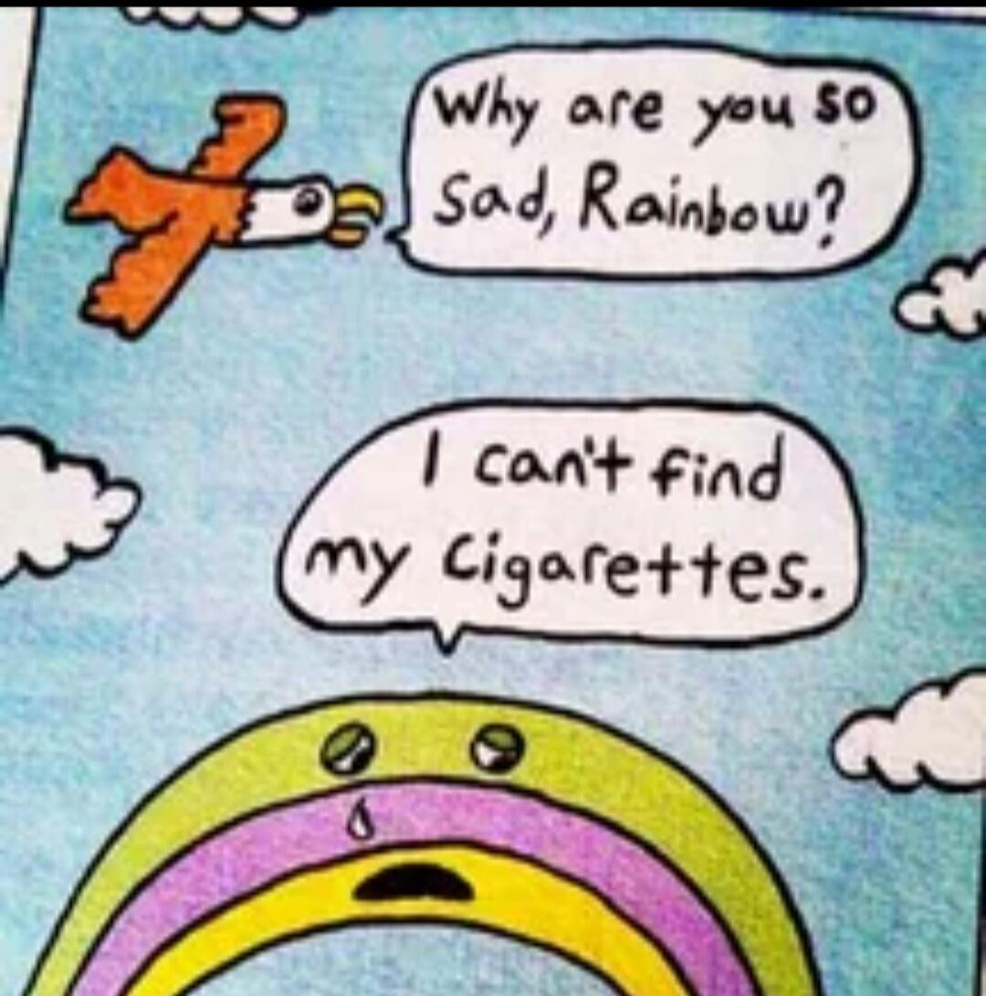 Why are you so Sad, Rainbow? I can't find my Cigarettes.