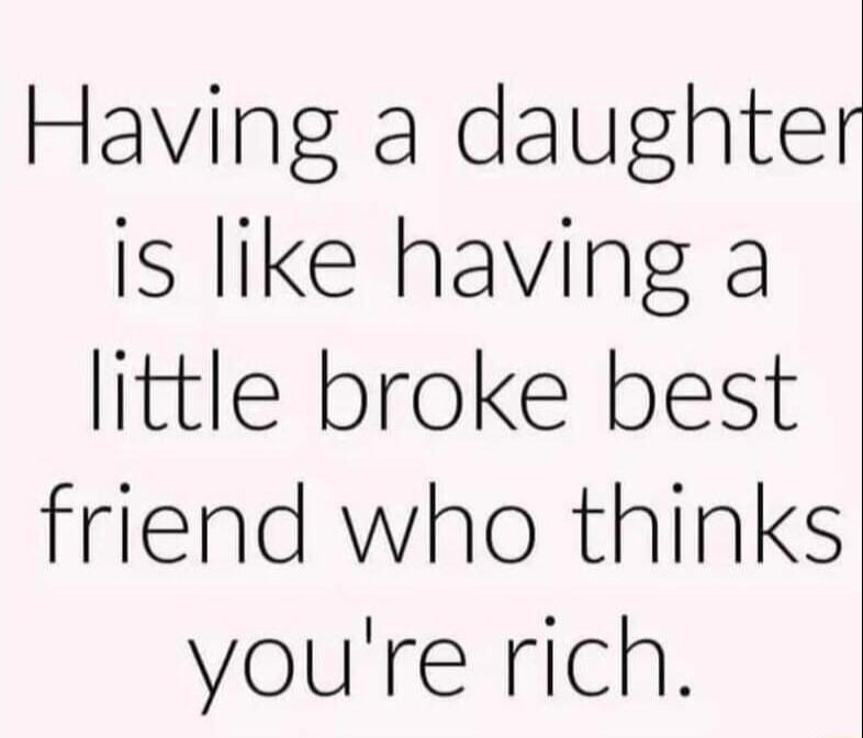 Having a daughter is like having a little broke best friend who thinks youre rich