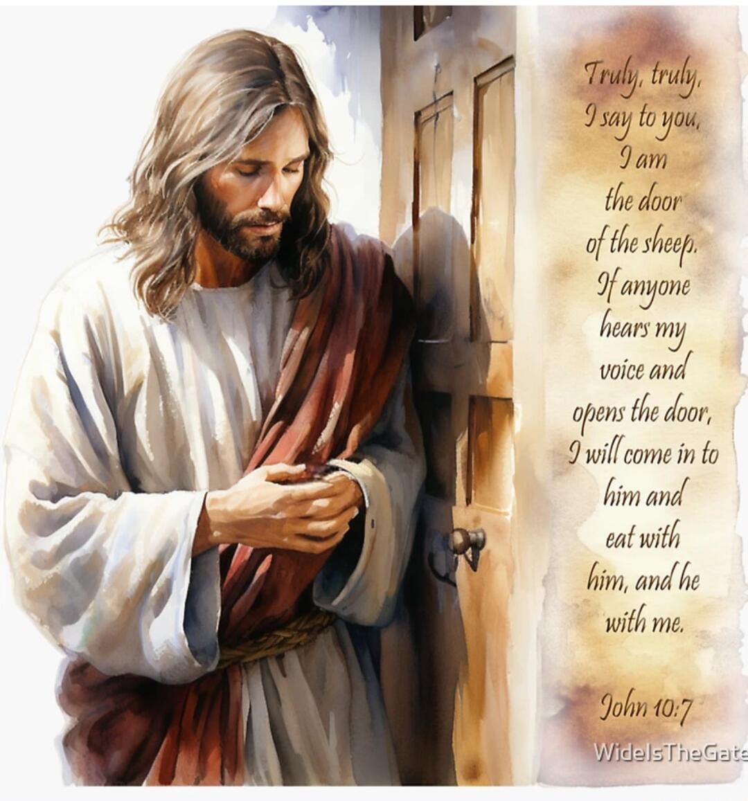 Truly, truly, I say to you, I am the door of the sheep. If anyone hears my voice and opens the door, I will come in to him and he with me. John 10:7