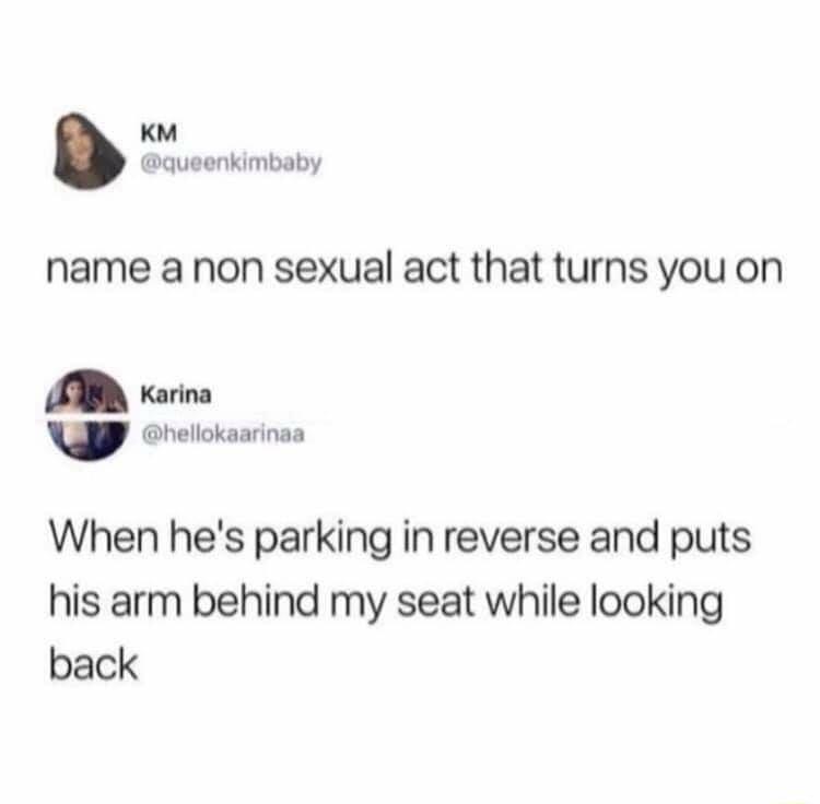 KM queenkimbaby name a non sexual act that turns you on A Karina w hellokaarinaa When hes parking in reverse and puts his arm behind my seat while looking back