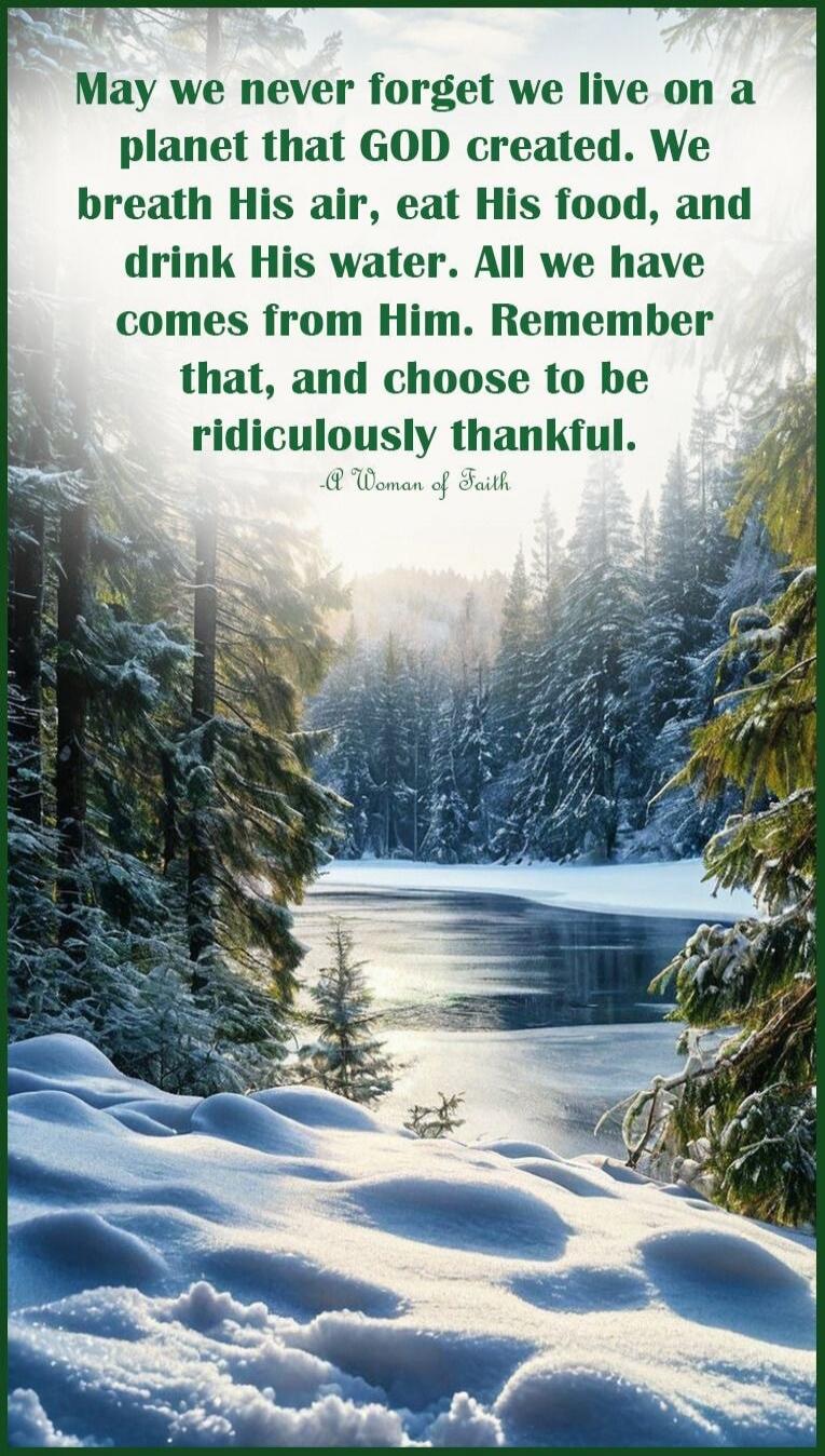 May we never forget we live on a planet that GOD created. We breath His air, eat His food, and drink His water. All we have comes from Him. Remember that, and choose to be ridiculously thankful. - A Woman of Faith
