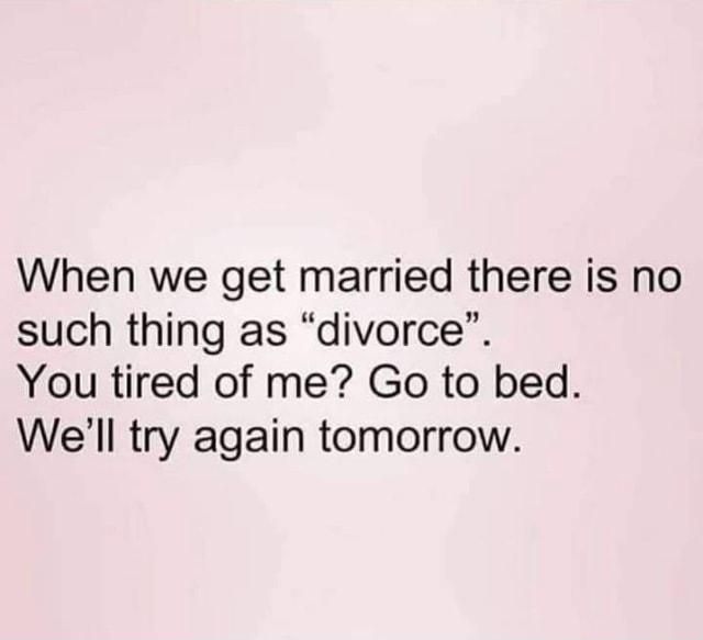 When we get married there is no such thing as divorce You tired of me Go to bed Well try again tomorrow