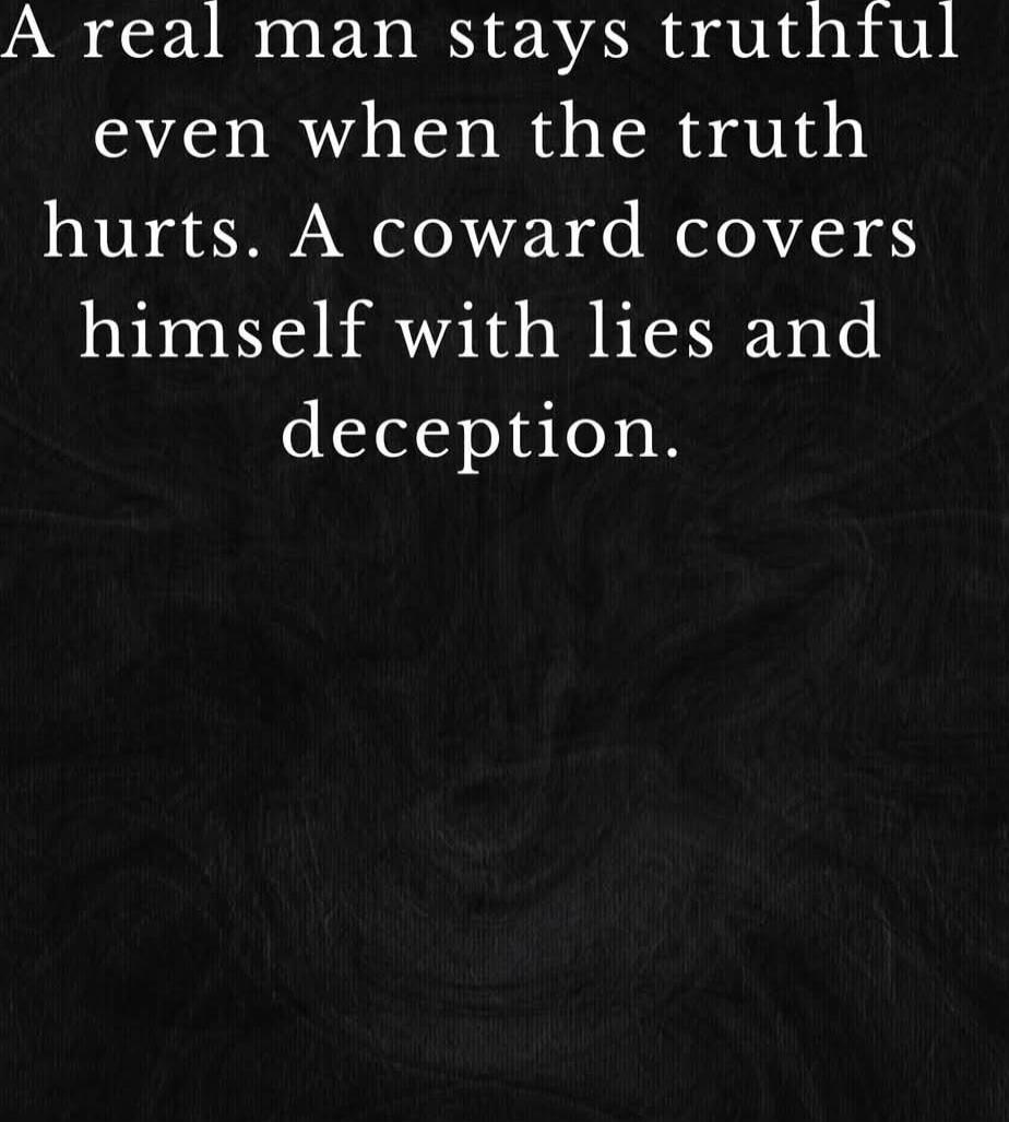 A real man stays truthful even when the truth hurts. A coward covers himself with lies and deception.