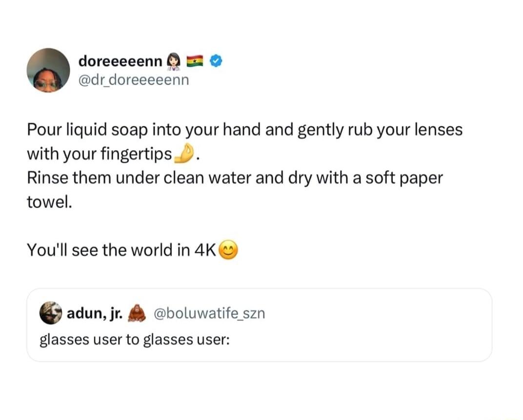 doreceeenn dr doreeeeenn Pour liquid soap into your hand and gently rub your lenses with your fingertips Rinse them under clean water and dry with a soft paper towel Youll see the world in 4K adunir boluwatite szn gasses user to glasses user