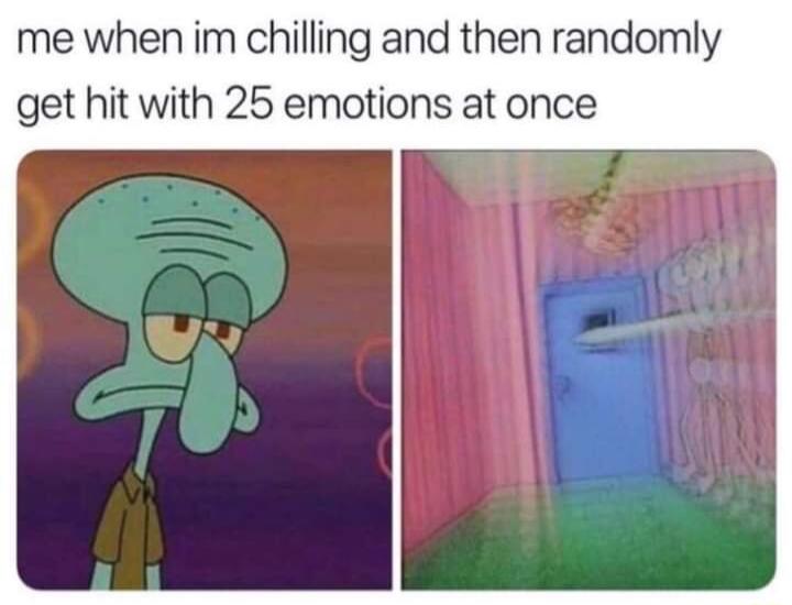 me when im chilling and then randomly get hit with 25 emotions at once