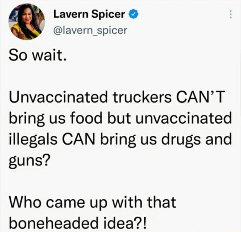 Lavern Spicer lavern_spicer So wait Unvaccinated truckers CANT bring us food but unvaccinated illegals CAN bring us drugs and guns Who came up with that boneheaded idea