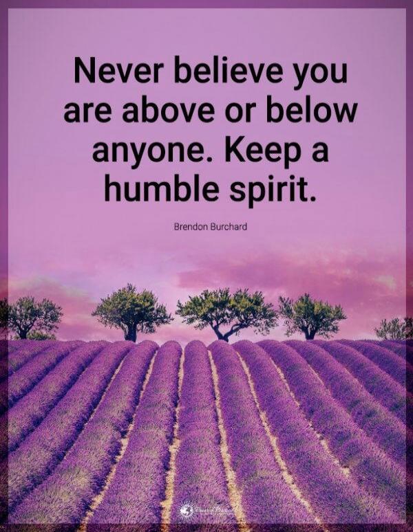 Never believe you are above or below anyone. Keep a humble spirit.

Brendon Burchard