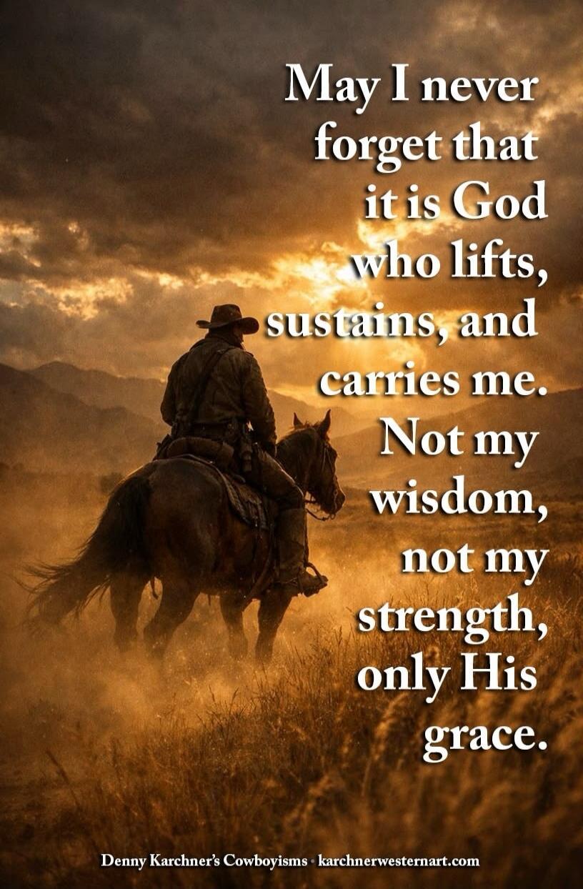 May I never forget that it is God who lifts, sustains, and carries me. Not my wisdom, not my strength, only His grace. Denny Karchner's Cowboyisms karchnerwesternart.com