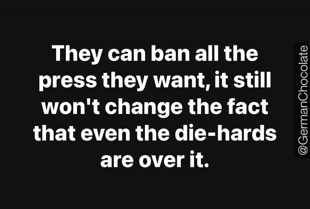 They can ban all the press they want, it still won't change the fact that even the die-hards are over it.