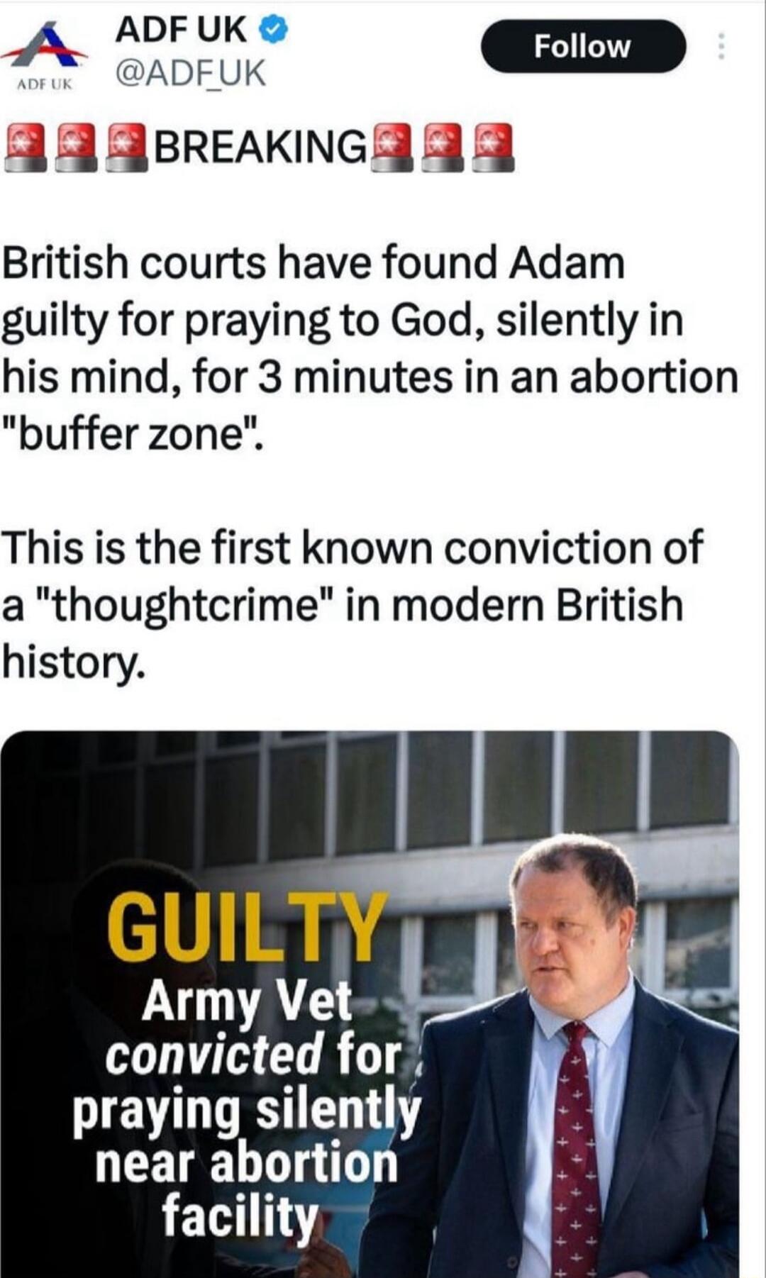ADF UK A SoEUK _Follow 49 98rREAKNGE 23 British courts have found Adam guilty for praying to God silently in his mind for 3 minutes in an abortion buffer zone This is the first known conviction of a thoughtcrime in modern British history Army Vet convicted for praying silently near abortion LEL14