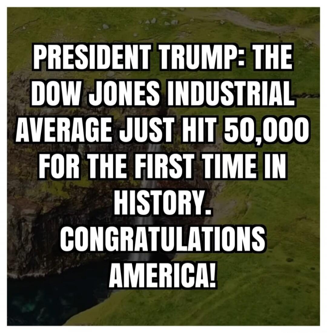 PRESIDENT TRUMP: THE DOW JONES INDUSTRIAL AVERAGE JUST HIT 50,000 FOR THE FIRST TIME IN HISTORY. CONGRATULATIONS AMERICA!