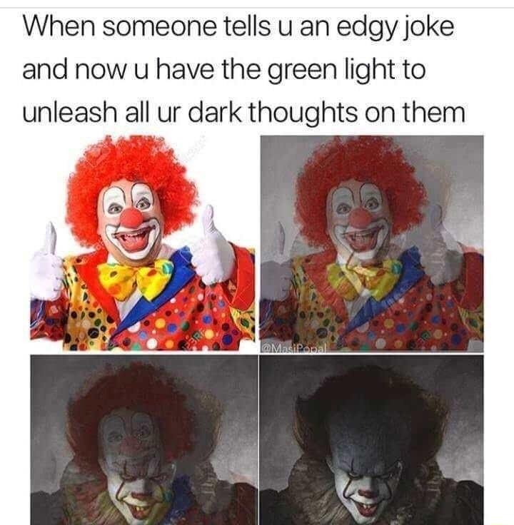 When someone tells u an edgy joke and now u have the green light to unleash all ur dark thoughts on them