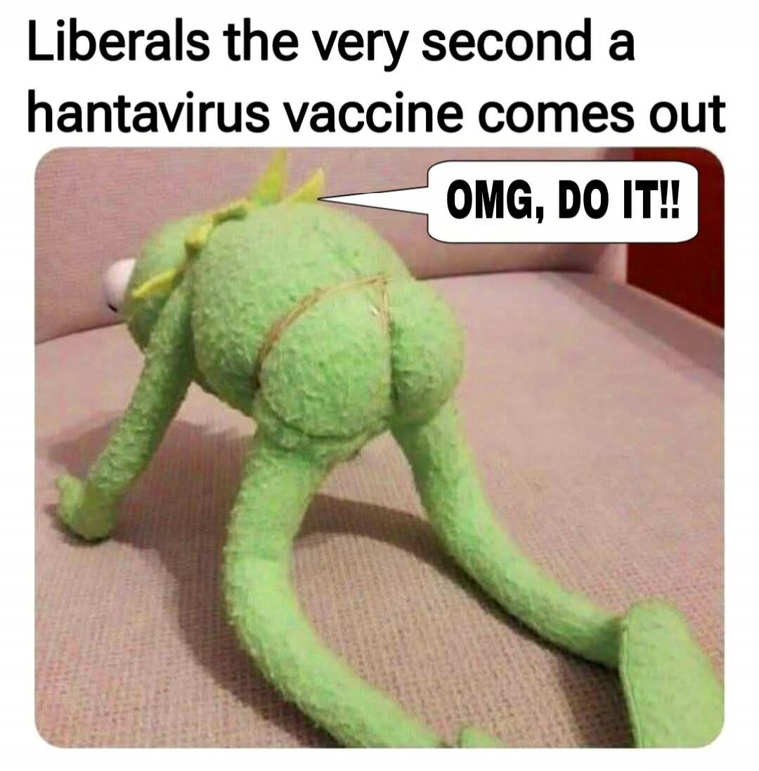 Liberals the very second a hantavirus vaccine comes out OMG, DO IT!!