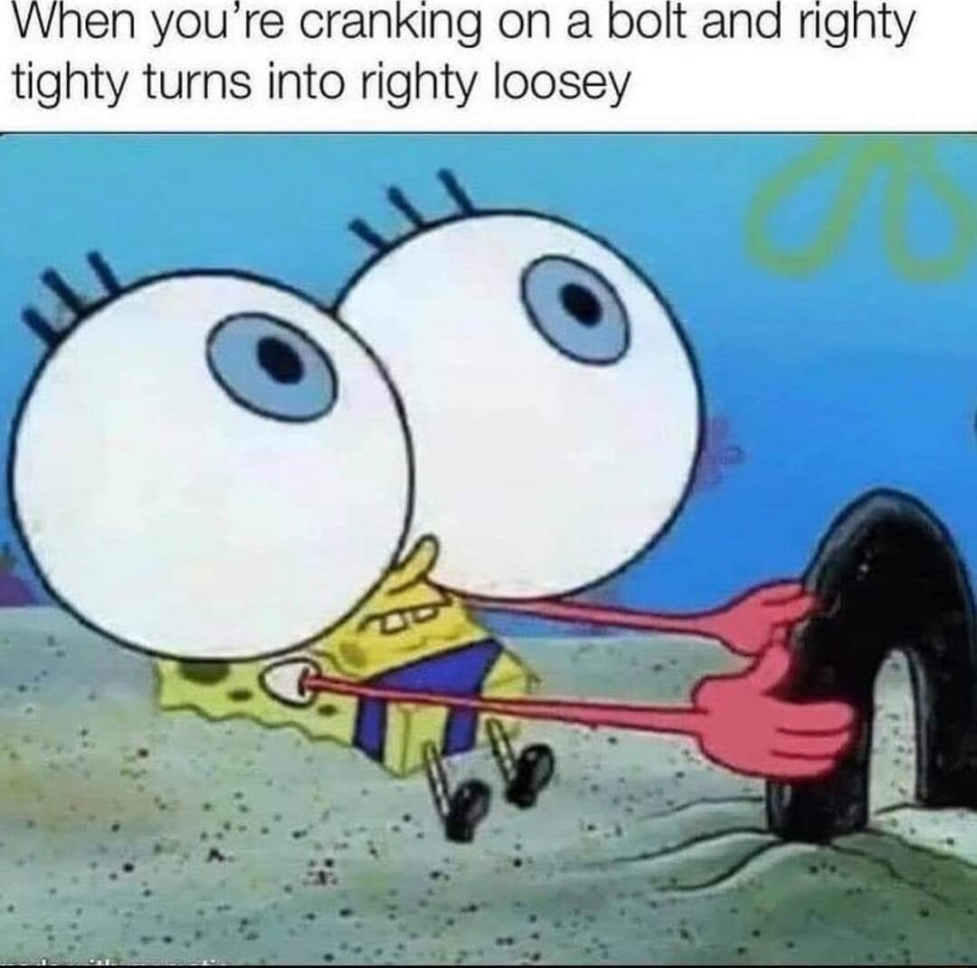 When you're crankin on a bolt and righty tighty turns into righty loosey