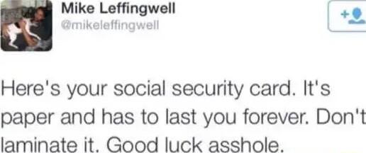 Mike Leffingwell 0 rL mikeleffingw Heres your social security card Its paper and has to last you forever Dont laminate it Good luck asshole