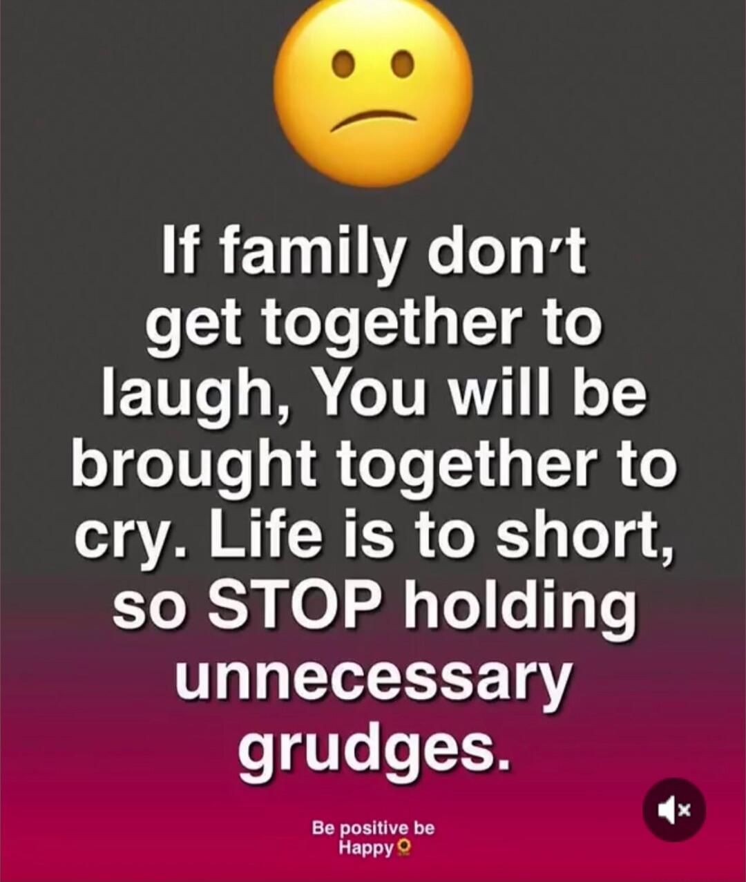 If family don't get together to laugh, You will be brought together to cry. Life is too short, so STOP holding unnecessary grudges. Be positive be Happy