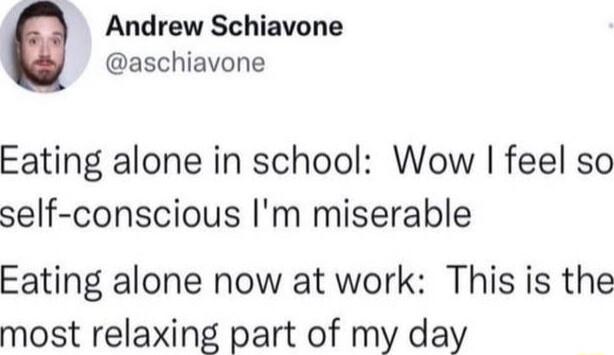 Andrew Schiavone aschiavone Eating alone in school Wow feel so self conscious Im miserable Eating alone now at work This is the most relaxing part of my day
