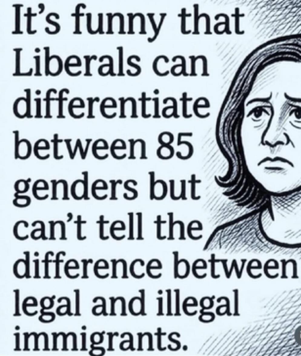 It's funny that Liberals can differentiate between 85 genders but can't tell the difference between legal and illegal immigrants.
