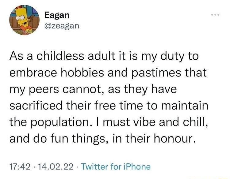 Eagan zeagan As a childless adult it is my duty to embrace hobbies and pastimes that my peers cannot as they have sacrificed their free time to maintain the population must vibe and chill and do fun things in their honour 1742 140222 Twitter for iPhone