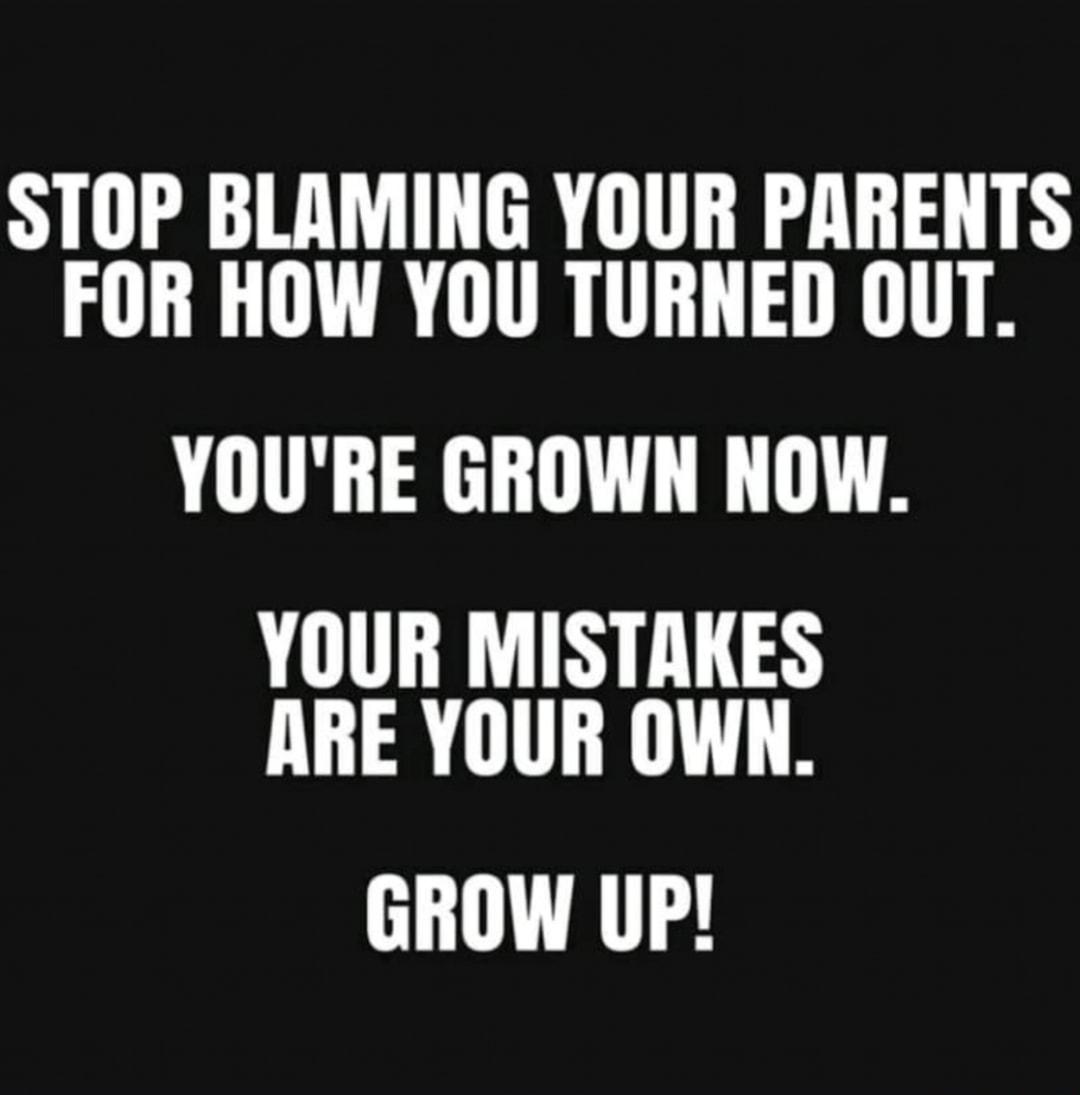 STOP BLAMING YOUR PARENTS FOR HOW YOU TURNED 0UT YOURE GROWN NOW YOUR MISTAKES ARE YOUR OWN GROW UP