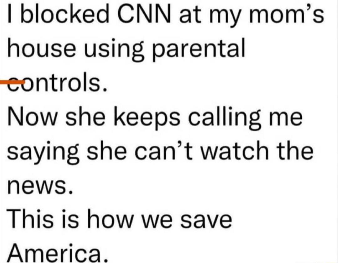 blocked CNN at my moms house using parental eontrols Now she keeps calling me saying she cant watch the news This is how we save America
