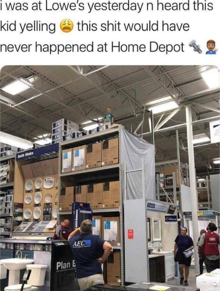 was at Lowes yesterday n heard this kid yelling this shit would have never happened at Home Depot