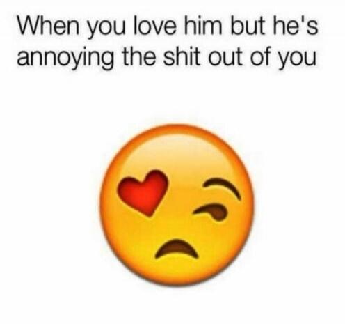 When you love him but he's annoying the shit out of you