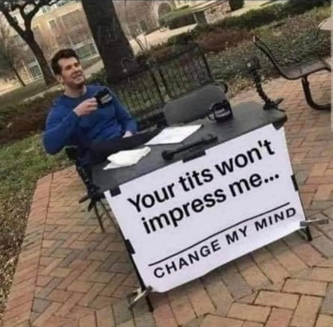 Your tits won't impress me... CHANGE MY MIND