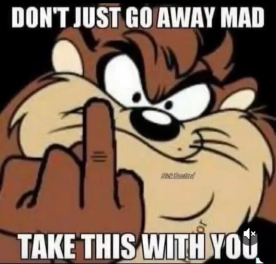 DON'T JUST GO AWAY MAD TAKE THIS WITH YOU