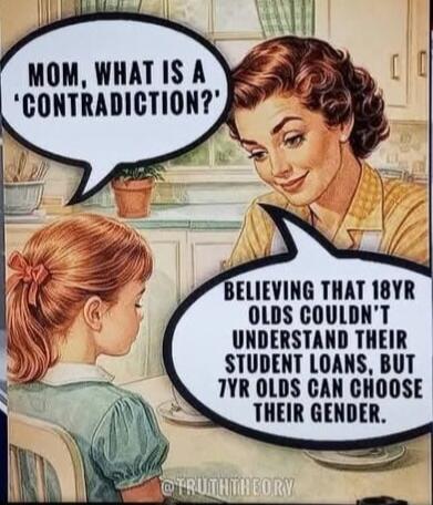 MOM, WHAT IS A 'CONTRADICTION?' BELIEVING THAT 18YR OLDS COULDN'T UNDERSTAND THEIR STUDENT LOANS, BUT 7YR OLDS CAN CHOOSE THEIR GENDER.