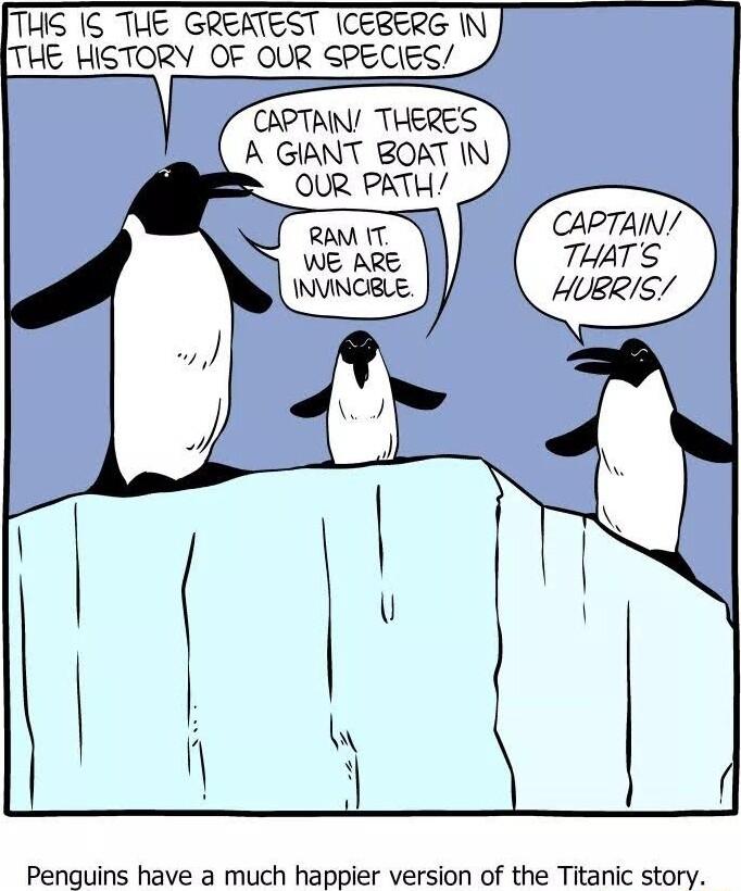 THS IS THE GREATEST ICERERG IN THE HISTORY OF OUR SPECIES CAPTAIN THERES A GIANT BOAT IN QUR PATH CAPTAIN WE ARE THATS INVINCILE HUBRIS Penguins have a much happier version of the Titanic story