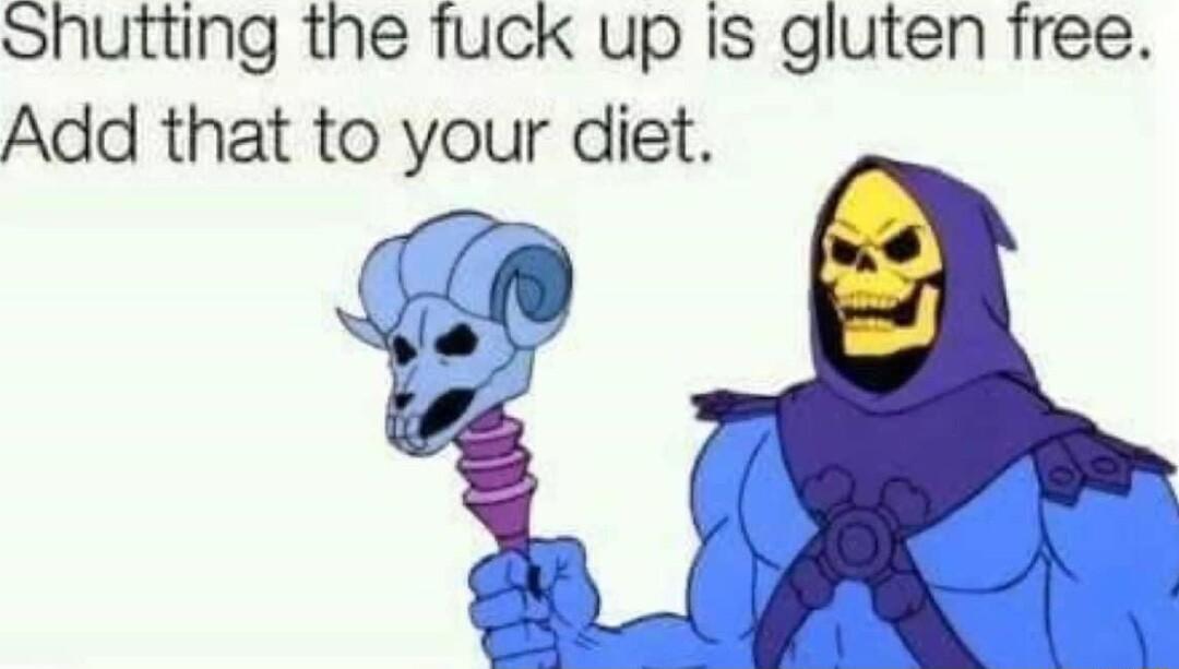 Shutting the fuck up is gluten free Add that to your diet