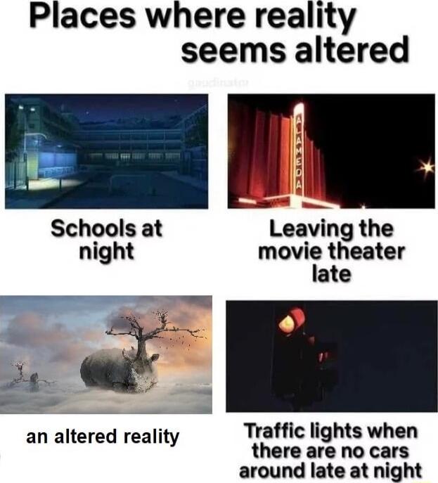 Places where reality seems altered Schools at Leaving the night movie theater late T e o R ___ an altered reality Traffic lights when there are no cars around late at night