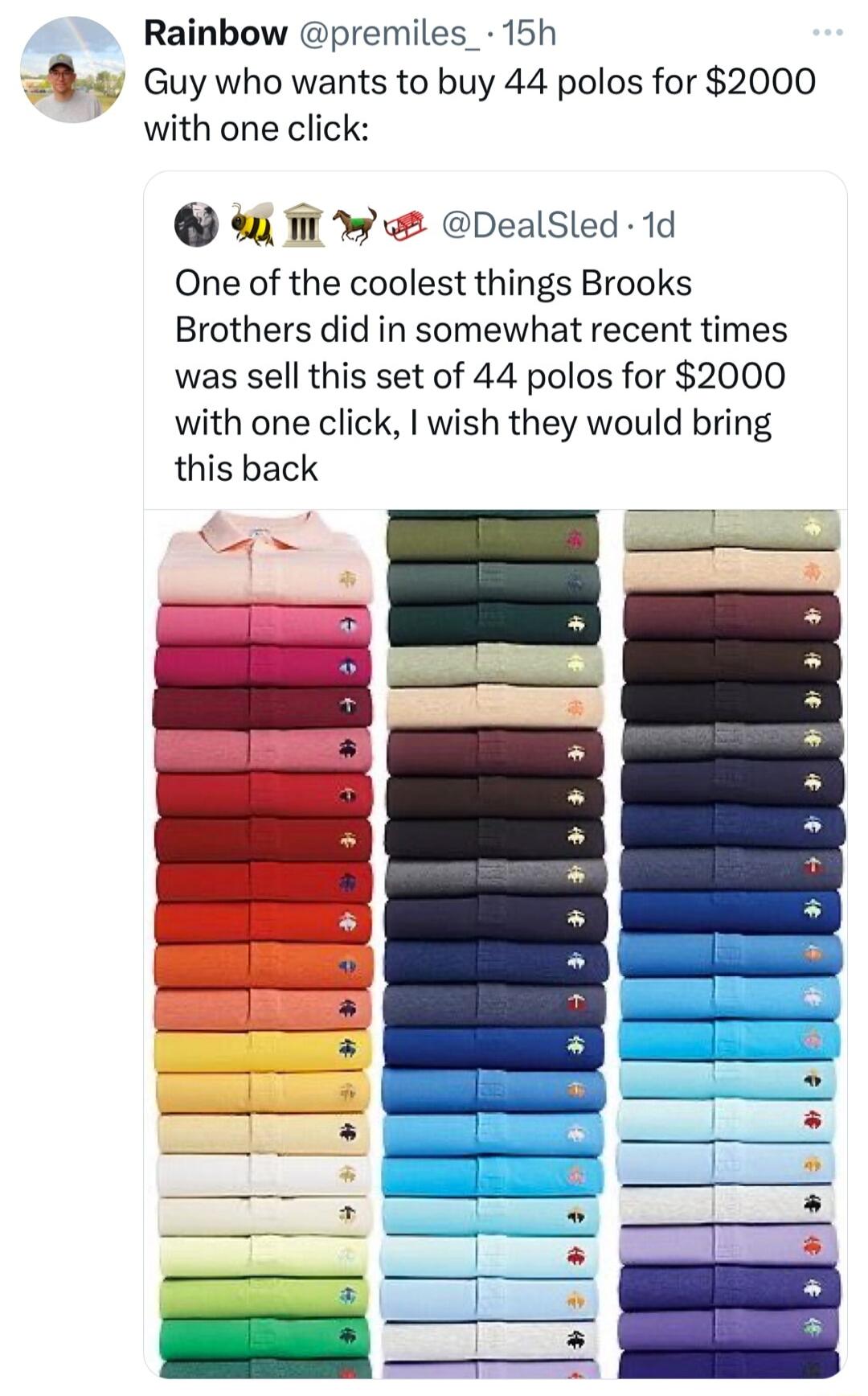 Rainbow premiles_ 15h A4 Guy who wants to buy 44 polos for 2000 with one click 4 1l DealSled 1d One of the coolest things Brooks Brothers did in somewhat recent times was sell this set of 44 polos for 2000 with one click wish they would bring this back