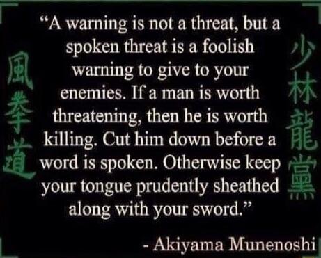 i A warning is not a threat but a spoken threat is a foolish fj L warning to give to your p enemies If a man is worth F threatening then he is worth killing Cut him down before a word is spoken Otherwise keep your tongue prudently sheathed along with your sword i Akiyama Munenoshi