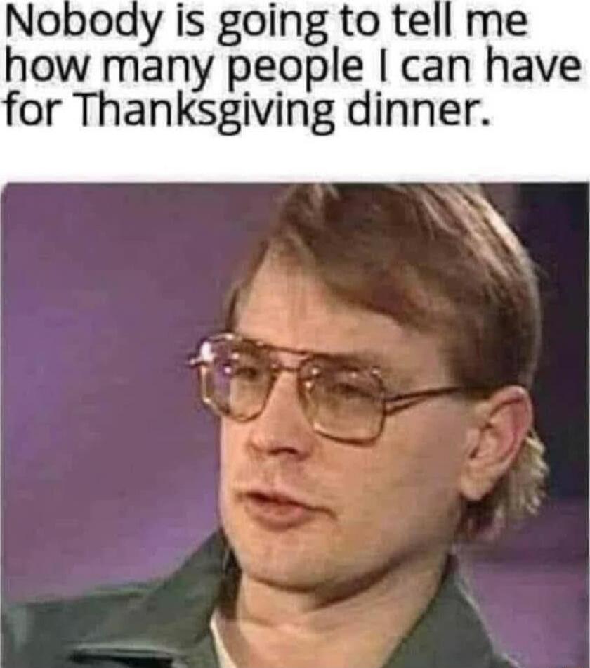 Nobody is going to tell me how many people I can have for Thanksgiving dinner.