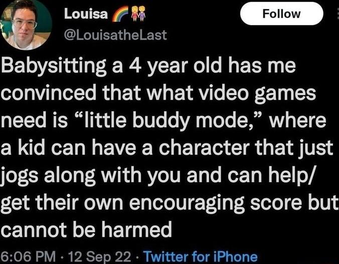 Louisathelast Babysitting a 4 year old has me o 1 oo RU TRV YRV T T R E1 55 need is little buddy mode where a kid can have a character that just jogs along with you and can help get their own encouraging score but cannot be harmed 606 PM 12 Sep 22 Twitter for iPhone