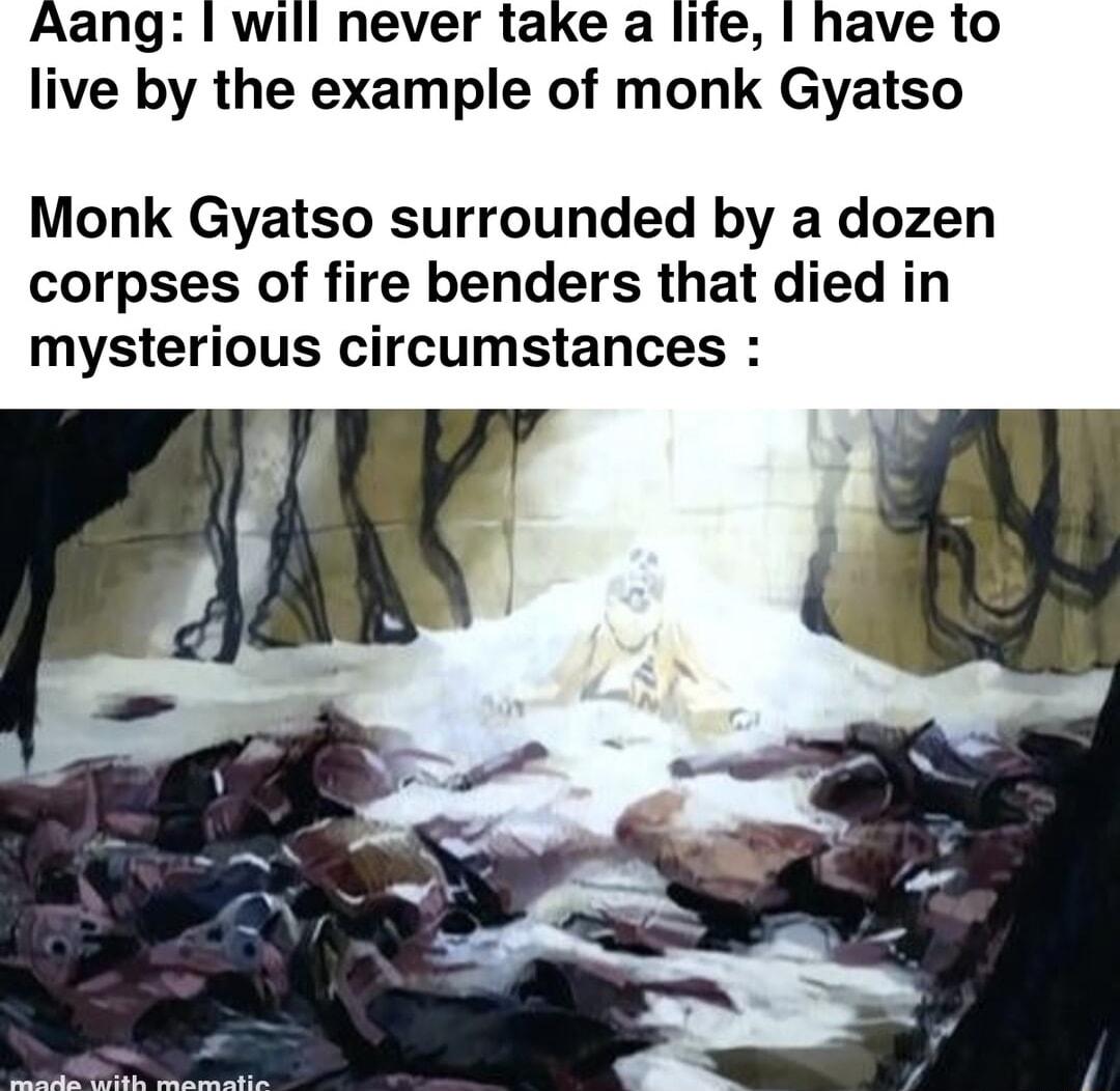 Aang will never take a life have to live by the example of monk Gyatso Monk Gyatso surrounded by a dozen corpses of fire benders that died in mysterious circumstances