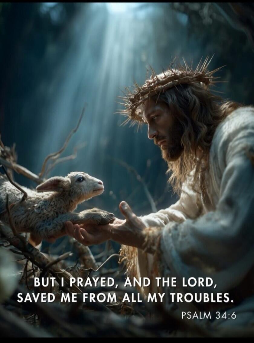 BUT I PRAYED, AND THE LORD, SAVED ME FROM ALL MY TROUBLES. PSALM 34:6