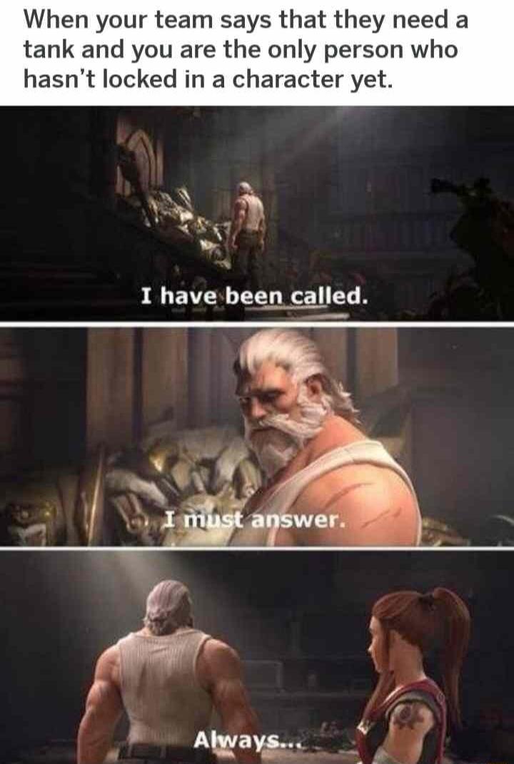 When your team says that they need a tank and you are the only person w hasnt locked in a character yet