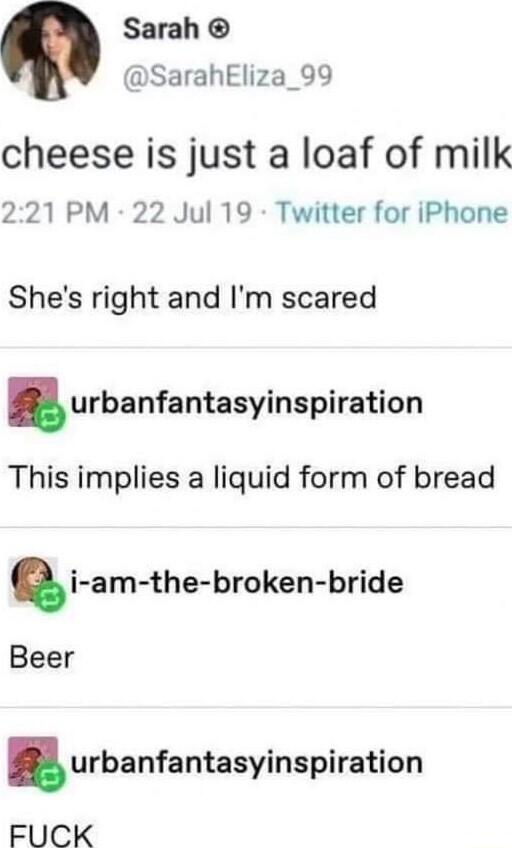 Sarah SarahEliza_99 cheese is just a loaf of milk 221 PM 22 Jul 19 Twitter for iPhone Shes right and Im scared urbanfantasyinspiration This implies a liquid form of bread iam the broken bride Beer urbanfantasyinspiration FUCK