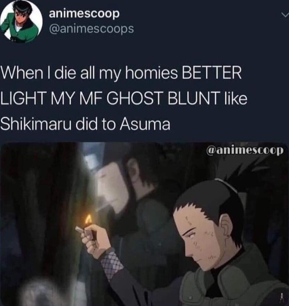 qa ELIT R v GERINEETeTe Y When die all my homies BETTER LIGHT MY MF GHOST BLUNT like Shikimaru did to Asuma animescoop k g ey